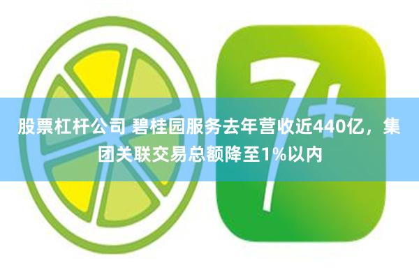 股票杠杆公司 碧桂园服务去年营收近440亿，集团关联交易总额降至1%以内