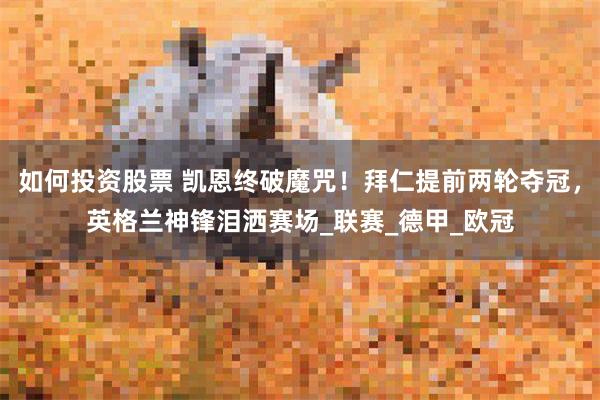 如何投资股票 凯恩终破魔咒！拜仁提前两轮夺冠，英格兰神锋泪洒赛场_联赛_德甲_欧冠
