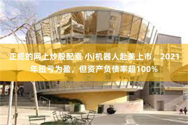 正规的网上炒股配资 小i机器人赴美上市，2021年扭亏为盈，但资产负债率超100%