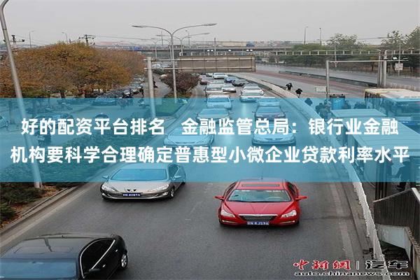 好的配资平台排名   金融监管总局：银行业金融机构要科学合理确定普惠型小微企业贷款利率水平