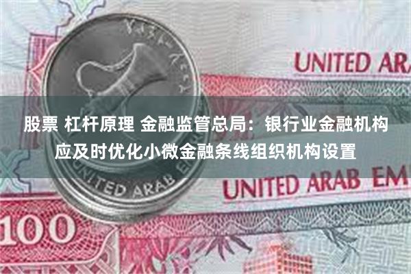 股票 杠杆原理 金融监管总局：银行业金融机构应及时优化小微金融条线组织机构设置