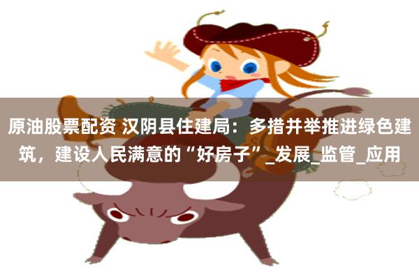 原油股票配资 汉阴县住建局：多措并举推进绿色建筑，建设人民满意的“好房子”_发展_监管_应用