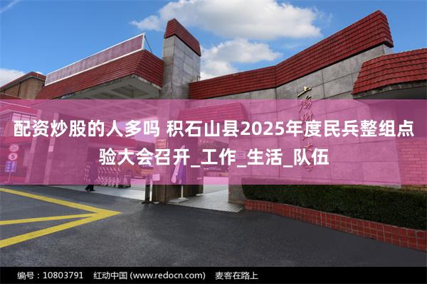 配资炒股的人多吗 积石山县2025年度民兵整组点验大会召开_工作_生活_队伍