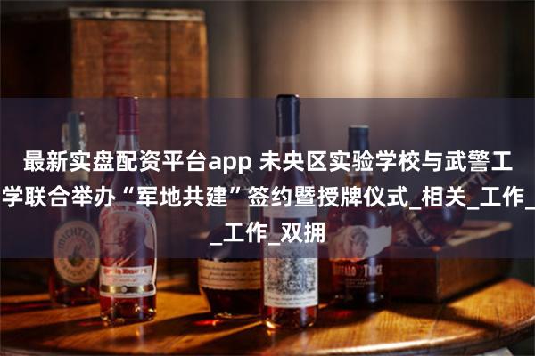 最新实盘配资平台app 未央区实验学校与武警工程大学联合举办“军地共建”签约暨授牌仪式_相关_工作_双拥