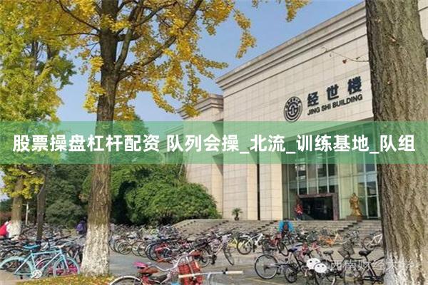 股票操盘杠杆配资 队列会操_北流_训练基地_队组