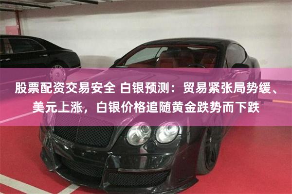 股票配资交易安全 白银预测：贸易紧张局势缓、美元上涨，白银价格追随黄金跌势而下跌