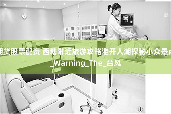 期货股票配资 西塘附近旅游攻略避开人潮探秘小众景点_Warning_The_台风