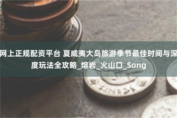 网上正规配资平台 夏威夷大岛旅游季节最佳时间与深度玩法全攻略_熔岩_火山口_Song