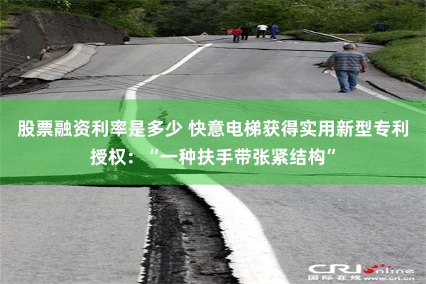 股票融资利率是多少 快意电梯获得实用新型专利授权：“一种扶手带张紧结构”