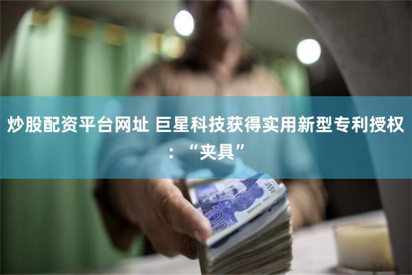 炒股配资平台网址 巨星科技获得实用新型专利授权：“夹具”
