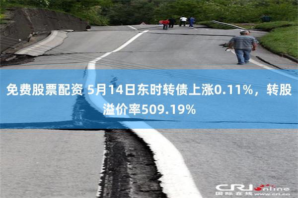 免费股票配资 5月14日东时转债上涨0.11%，转股溢价率509.19%