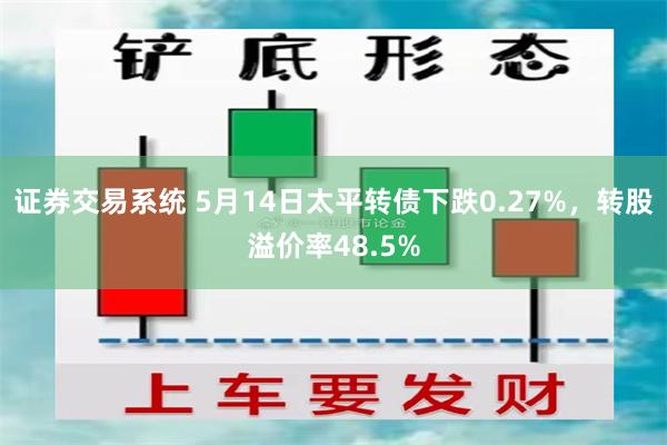 证券交易系统 5月14日太平转债下跌0.27%，转股溢价率48.5%
