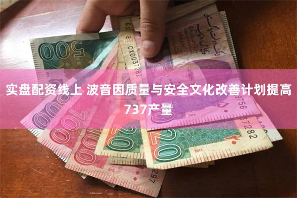 实盘配资线上 波音因质量与安全文化改善计划提高737产量