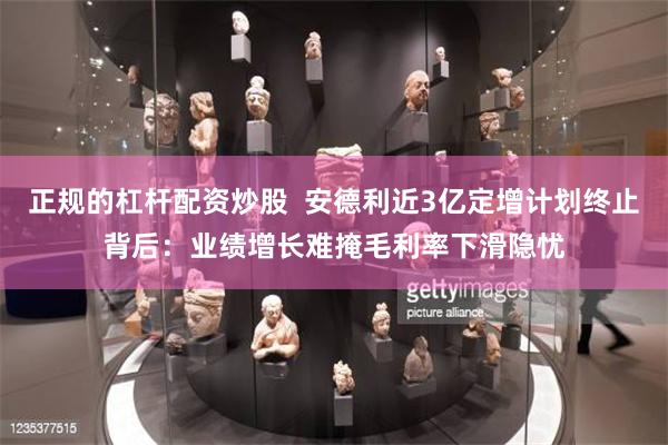 正规的杠杆配资炒股  安德利近3亿定增计划终止背后：业绩增长难掩毛利率下滑隐忧