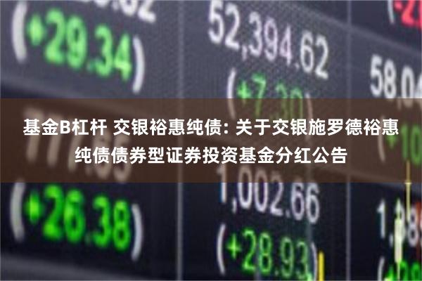 基金B杠杆 交银裕惠纯债: 关于交银施罗德裕惠纯债债券型证券投资基金分红公告