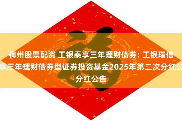 梅州股票配资 工银泰享三年理财债券: 工银瑞信泰享三年理财债券型证券投资基金2025年第二次分红公告