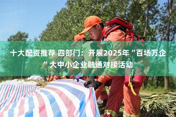 十大配资推荐 四部门：开展2025年“百场万企”大中小企业融通对接活动