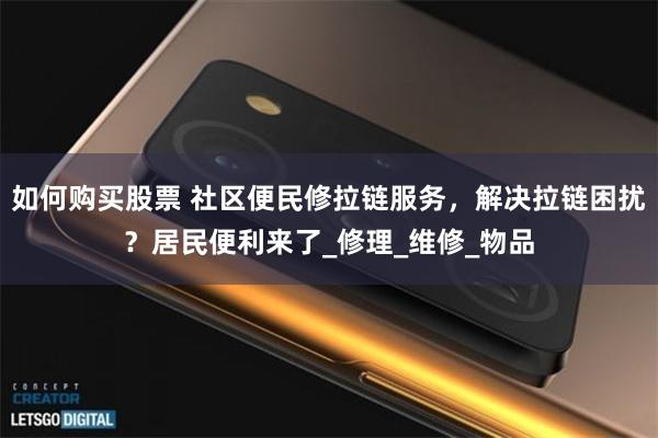 如何购买股票 社区便民修拉链服务，解决拉链困扰？居民便利来了_修理_维修_物品