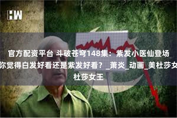 官方配资平台 斗破苍穹148集：紫发小医仙登场，你觉得白发好看还是紫发好看？_萧炎_动画_美杜莎女王