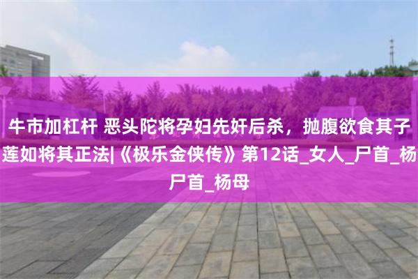 牛市加杠杆 恶头陀将孕妇先奸后杀，抛腹欲食其子，莲如将其正法|《极乐金侠传》第12话_女人_尸首_杨母