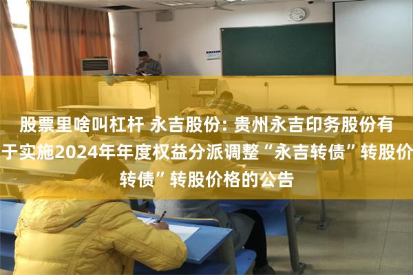 股票里啥叫杠杆 永吉股份: 贵州永吉印务股份有限公司关于实施2024年年度权益分派调整“永吉转债”转股价格的公告