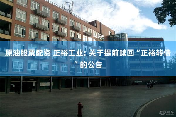 原油股票配资 正裕工业: 关于提前赎回“正裕转债”的公告