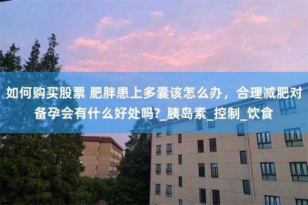如何购买股票 肥胖患上多囊该怎么办，合理减肥对备孕会有什么好处吗?_胰岛素_控制_饮食