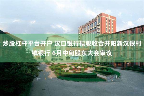 炒股杠杆平台开户 汉口银行拟吸收合并阳新汉银村镇银行 6月中旬股东大会审议
