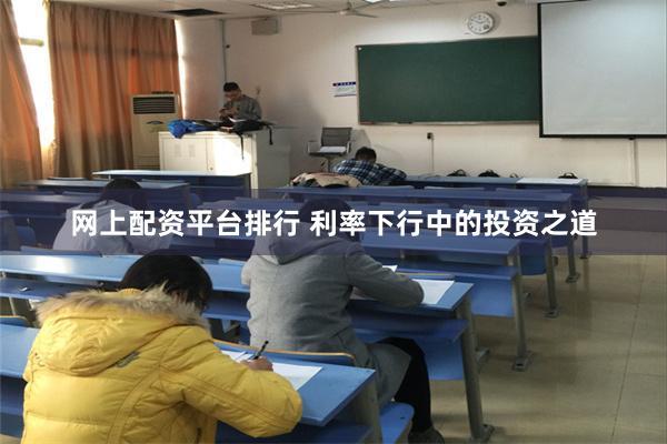 网上配资平台排行 利率下行中的投资之道