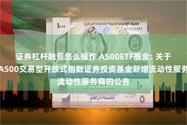 证券杠杆融资怎么操作 A500ETF基金: 关于万家中证A500交易型开放式指数证券投资基金新增流动性服务商的公告