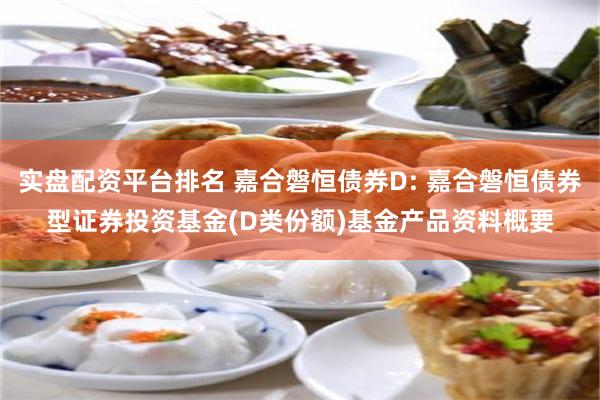 实盘配资平台排名 嘉合磐恒债券D: 嘉合磐恒债券型证券投资基金(D类份额)基金产品资料概要