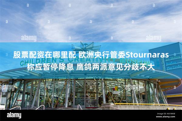 股票配资在哪里配 欧洲央行管委Stournaras称应暂停降息 鹰鸽两派意见分歧不大