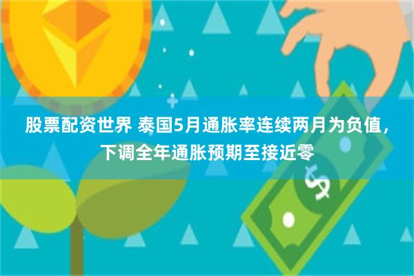 股票配资世界 泰国5月通胀率连续两月为负值，下调全年通胀预期至接近零