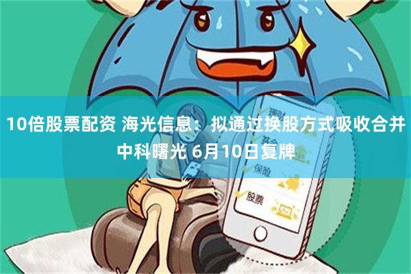 10倍股票配资 海光信息：拟通过换股方式吸收合并中科曙光 6月10日复牌
