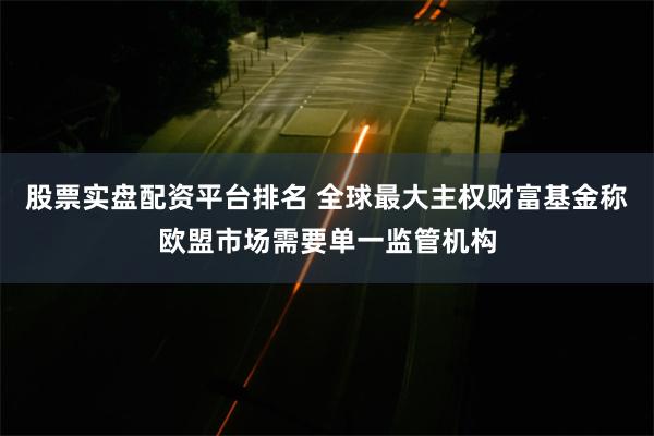 股票实盘配资平台排名 全球最大主权财富基金称欧盟市场需要单一监管机构