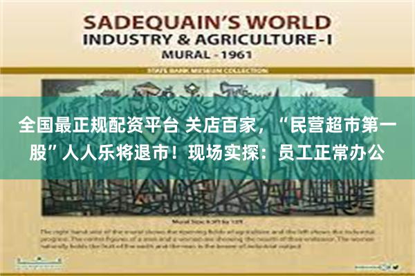 全国最正规配资平台 关店百家，“民营超市第一股”人人乐将退市！现场实探：员工正常办公