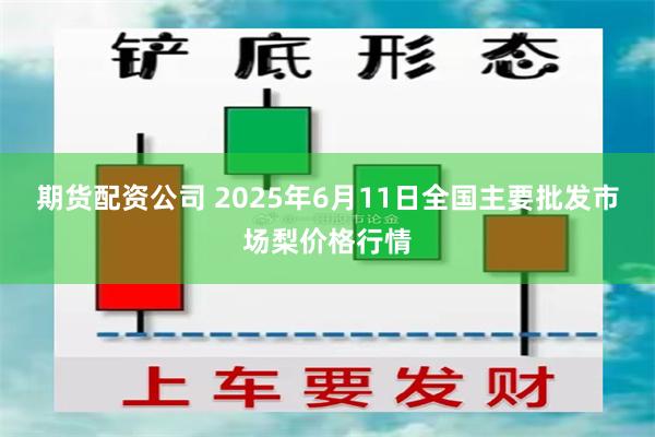 期货配资公司 2025年6月11日全国主要批发市场梨价格行情