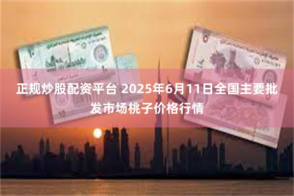 正规炒股配资平台 2025年6月11日全国主要批发市场桃子价格行情