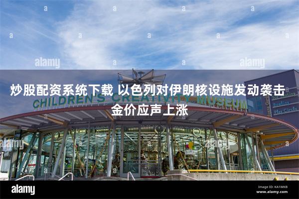 炒股配资系统下载 以色列对伊朗核设施发动袭击 金价应声上涨