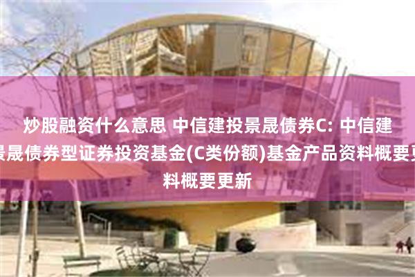 炒股融资什么意思 中信建投景晟债券C: 中信建投景晟债券型证券投资基金(C类份额)基金产品资料概要更新