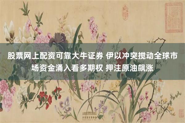 股票网上配资可靠大牛证券 伊以冲突搅动全球市场资金涌入看多期权 押注原油飙涨