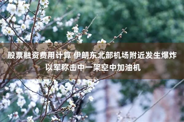 股票融资费用计算 伊朗东北部机场附近发生爆炸 以军称击中一架空中加油机