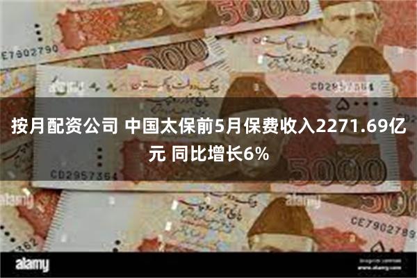 按月配资公司 中国太保前5月保费收入2271.69亿元 同比增长6%