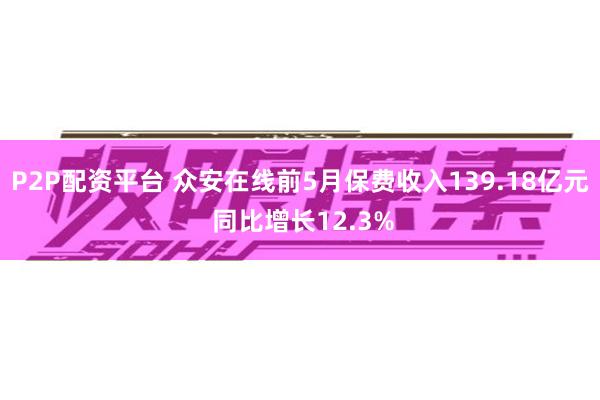 P2P配资平台 众安在线前5月保费收入139.18亿元 同比增长12.3%