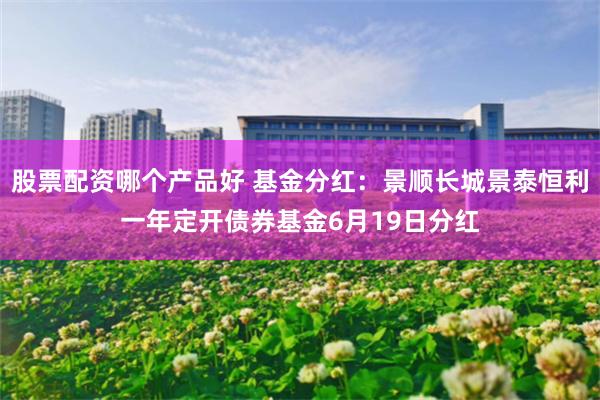 股票配资哪个产品好 基金分红：景顺长城景泰恒利一年定开债券基金6月19日分红