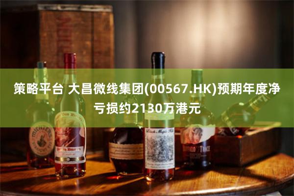 策略平台 大昌微线集团(00567.HK)预期年度净亏损约2130万港元