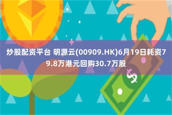 炒股配资平台 明源云(00909.HK)6月19日耗资79.8万港元回购30.7万股
