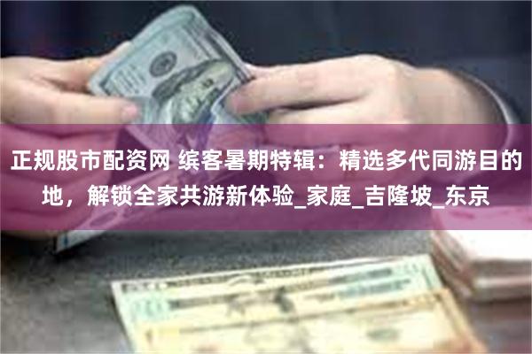 正规股市配资网 缤客暑期特辑：精选多代同游目的地，解锁全家共游新体验_家庭_吉隆坡_东京