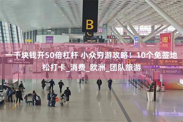 一千块钱开50倍杠杆 小众穷游攻略！10个免签地松打卡_消费_欧洲_团队旅游