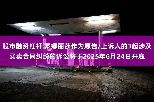 股市融资杠杆 蒙娜丽莎作为原告/上诉人的3起涉及买卖合同纠纷的诉讼将于2025年6月24日开庭